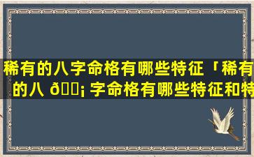 稀有的八字命格有哪些特征「稀有的八 🐡 字命格有哪些特征和特征」